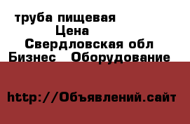 труба пищевая AISI 304 › Цена ­ 500 - Свердловская обл. Бизнес » Оборудование   